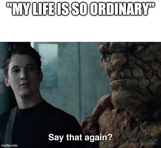 Say that again? | "MY LIFE IS SO ORDINARY" | image tagged in say that again | made w/ Imgflip meme maker