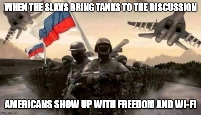 Slavic Military | WHEN THE SLAVS BRING TANKS TO THE DISCUSSION; AMERICANS SHOW UP WITH FREEDOM AND WI-FI | image tagged in slavic military,slavic army | made w/ Imgflip meme maker