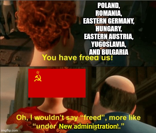 Countries when the Soviet Union "liberated" them: | POLAND, ROMANIA, EASTERN GERMANY, HUNGARY, EASTERN AUSTRIA, YUGOSLAVIA, AND BULGARIA; New administration | image tagged in i wouldnit say freed | made w/ Imgflip meme maker