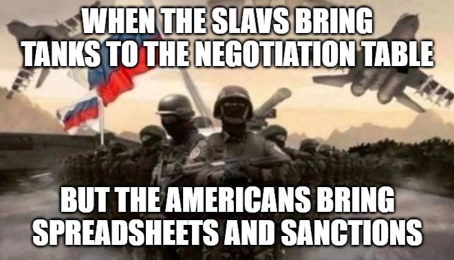 Slavic Military | WHEN THE SLAVS BRING TANKS TO THE NEGOTIATION TABLE; BUT THE AMERICANS BRING SPREADSHEETS AND SANCTIONS | image tagged in slavic military | made w/ Imgflip meme maker