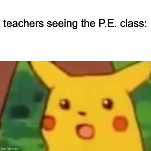 It's a factory of hard work | teachers seeing the P.E. class: | image tagged in memes,surprised pikachu | made w/ Imgflip meme maker