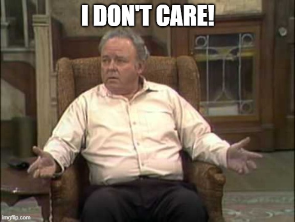 Archie Bunker | I DON'T CARE! | image tagged in archie bunker | made w/ Imgflip meme maker