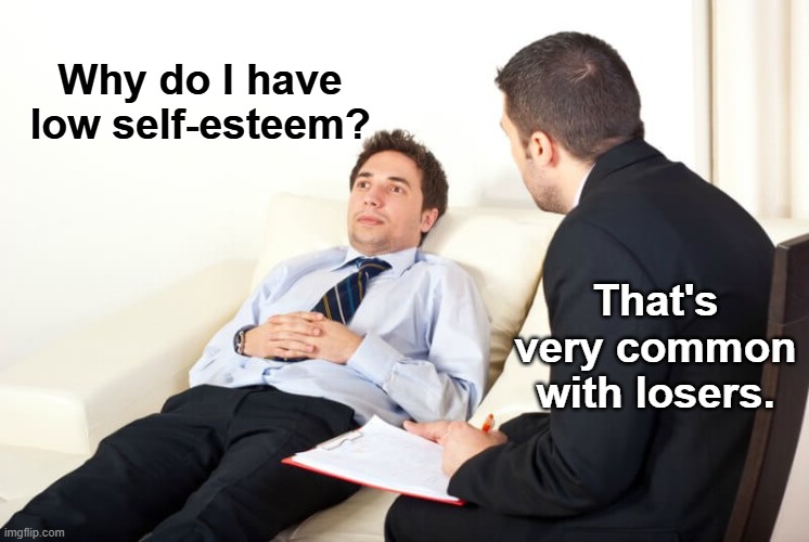 Psychiatrist reversed | Why do I have low self-esteem? That's very common with losers. | image tagged in psychiatrist reversed,losers,doctor and patient,psychiatrist | made w/ Imgflip meme maker