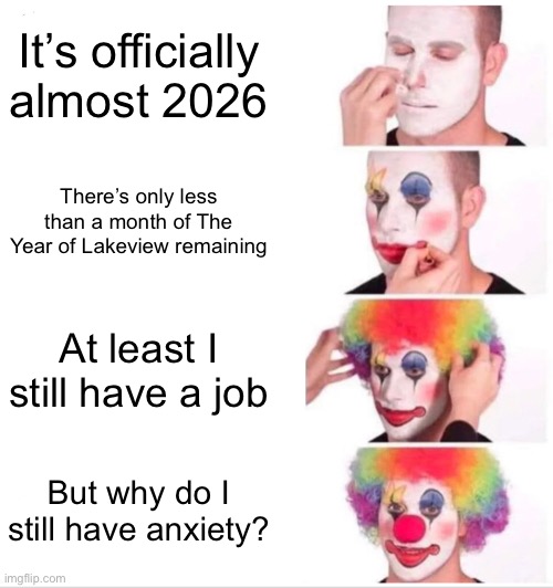 Yeah, despite that, it’s true... | It’s officially almost 2026; There’s only less than a month of The Year of Lakeview remaining; At least I still have a job; But why do I still have anxiety? | image tagged in memes,clown applying makeup | made w/ Imgflip meme maker