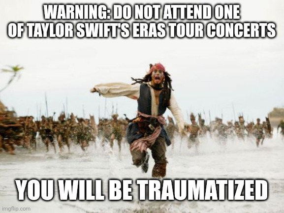 Despite being a Swiftie myself, even I agree Taylor is disgustingly overrated and that the Eras Tour never should've happened. | WARNING: DO NOT ATTEND ONE OF TAYLOR SWIFT'S ERAS TOUR CONCERTS; YOU WILL BE TRAUMATIZED | image tagged in memes,jack sparrow being chased,taylor swift | made w/ Imgflip meme maker