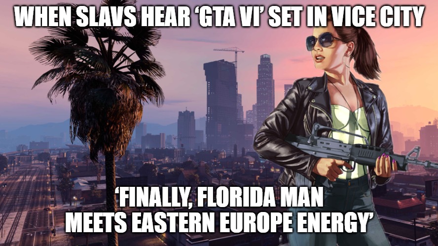 Grand Theft Auto VI | WHEN SLAVS HEAR ‘GTA VI’ SET IN VICE CITY; ‘FINALLY, FLORIDA MAN MEETS EASTERN EUROPE ENERGY’ | image tagged in grand theft auto vi,slavic gta,slavic-american war | made w/ Imgflip meme maker