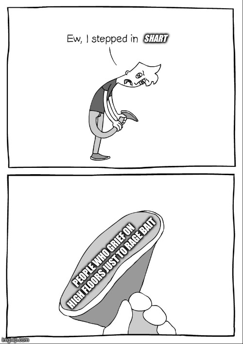Ew, i stepped in shit | SHART; PEOPLE WHO GRIEF ON HIGH FLOORS JUST TO RAGE BAIT | image tagged in ew i stepped in shit | made w/ Imgflip meme maker