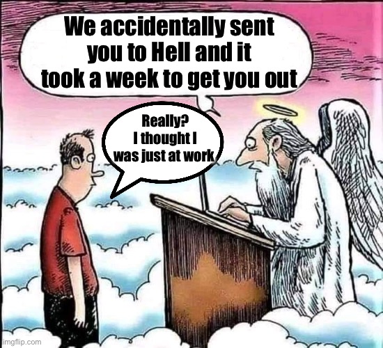 When work is Hell | We accidentally sent you to Hell and it took a week to get you out; Really?
I thought I was just at work | image tagged in work,hell | made w/ Imgflip meme maker