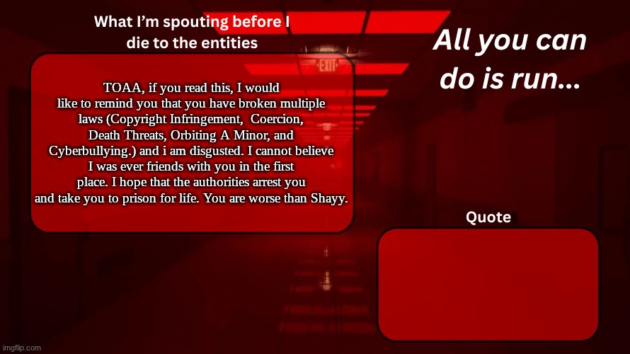 GO WOSHUA | TOAA, if you read this, I would like to remind you that you have broken multiple laws (Copyright Infringement,  Coercion, Death Threats, Orbiting A Minor, and Cyberbullying.) and i am disgusted. I cannot believe I was ever friends with you in the first place. I hope that the authorities arrest you and take you to prison for life. You are worse than Shayy. | image tagged in woshua announcement temp | made w/ Imgflip meme maker