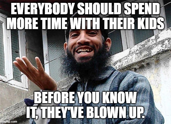 Islamic rage boy happy | EVERYBODY SHOULD SPEND MORE TIME WITH THEIR KIDS BEFORE YOU KNOW IT, THEY'VE BLOWN UP. | image tagged in islamic rage boy happy | made w/ Imgflip meme maker