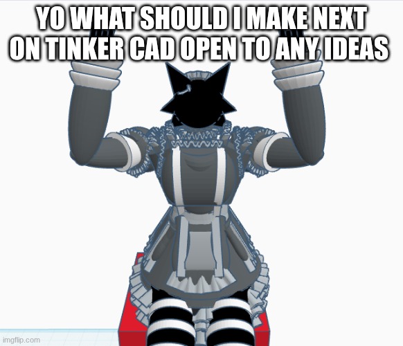 any thoughts ? | YO WHAT SHOULD I MAKE NEXT ON TINKER CAD OPEN TO ANY IDEAS | image tagged in adyr | made w/ Imgflip meme maker