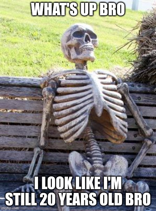 Waiting Skeleton Meme | WHAT'S UP BRO; I LOOK LIKE I'M STILL 20 YEARS OLD BRO | image tagged in memes,waiting skeleton | made w/ Imgflip meme maker