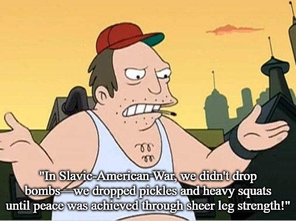 Slavic Sal | "In Slavic-American War, we didn't drop bombs—we dropped pickles and heavy squats until peace was achieved through sheer leg strength!" | image tagged in slavic sal,slavic- american war,slavic lives matter | made w/ Imgflip meme maker
