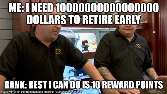 Pawn Stars Best I Can Do | ME: I NEED 10000000000000000 DOLLARS TO RETIRE EARLY; BANK: BEST I CAN DO IS 10 REWARD POINTS | image tagged in pawn stars best i can do | made w/ Imgflip meme maker