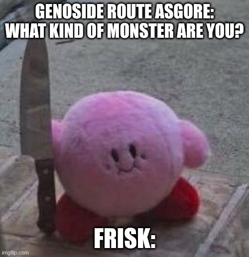 genocide route in 1 second | GENOSIDE ROUTE ASGORE: WHAT KIND OF MONSTER ARE YOU? FRISK: | image tagged in creepy kirby | made w/ Imgflip meme maker