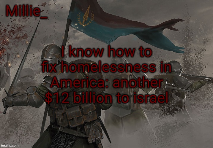Millie's Trench Crusade announcement template | I know how to fix homelessness in America: another $12 billion to israel | image tagged in millie's trench crusade announcement template | made w/ Imgflip meme maker