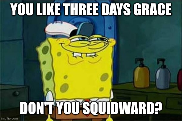 Was Thinking About this Band for Months on Whether They are Overrated or Not | YOU LIKE THREE DAYS GRACE; DON'T YOU SQUIDWARD? | image tagged in you like krabby patties,music,rock music,heavy metal,spongebob,memes | made w/ Imgflip meme maker