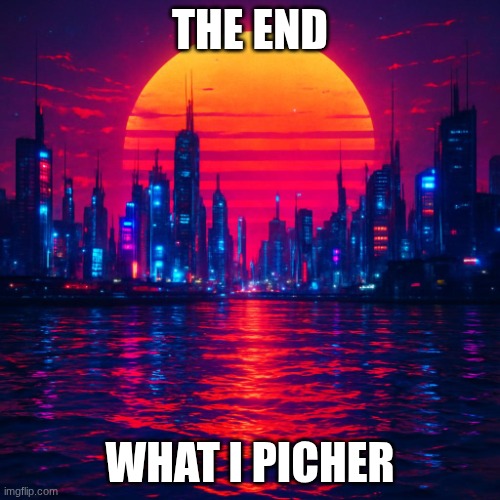 sunset in the water | THE END; WHAT I PICHER | image tagged in sunset in the water | made w/ Imgflip meme maker