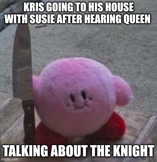 E | KRIS GOING TO HIS HOUSE WITH SUSIE AFTER HEARING QUEEN; TALKING ABOUT THE KNIGHT | image tagged in creepy kirby | made w/ Imgflip meme maker