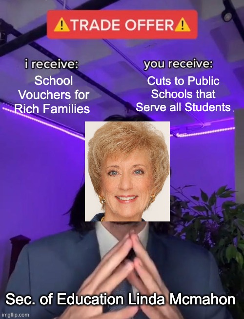 Trade Offer | School Vouchers for Rich Families; Cuts to Public Schools that Serve all Students; Sec. of Education Linda Mcmahon | image tagged in trade offer | made w/ Imgflip meme maker