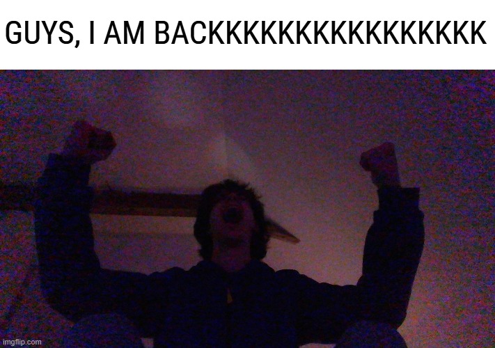 It has been a month i didn't have access to wifi. I've been writing about every single days and i will post what happenned | GUYS, I AM BACKKKKKKKKKKKKKKKK | made w/ Imgflip meme maker