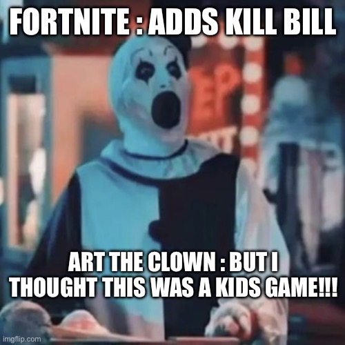 Fortnite is for kids | FORTNITE : ADDS KILL BILL; ART THE CLOWN : BUT I THOUGHT THIS WAS A KIDS GAME!!! | image tagged in fortnite | made w/ Imgflip meme maker