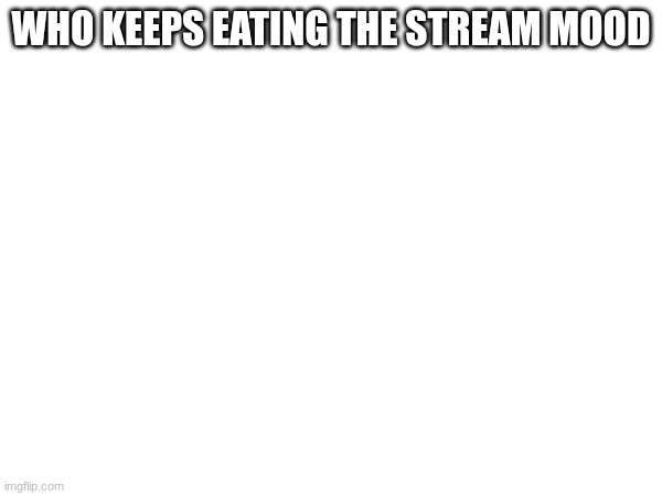 WHO KEEPS EATING THE STREAM MOOD | made w/ Imgflip meme maker
