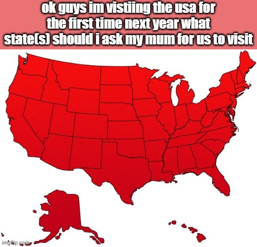 Red USA map | ok guys im vistiing the usa for the first time next year what state(s) should i ask my mum for us to visit | image tagged in red usa map | made w/ Imgflip meme maker
