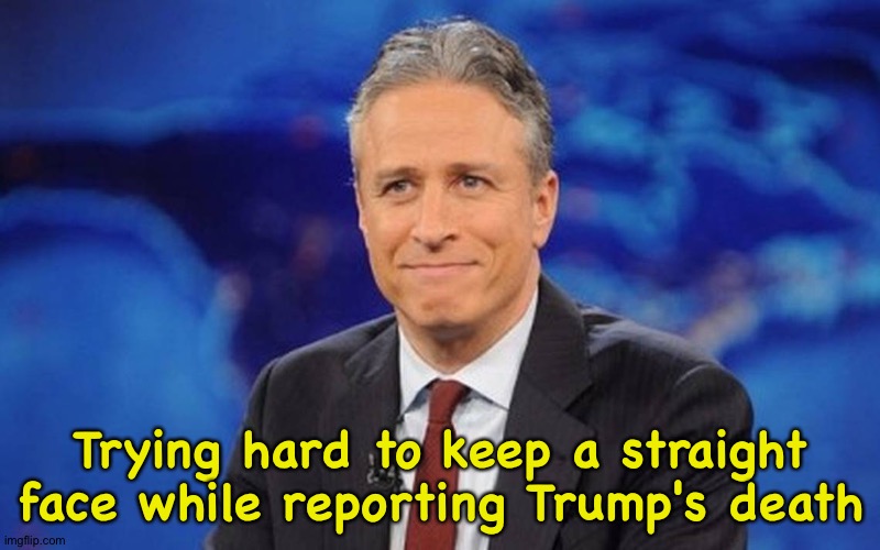 Jon Stewart | Trying hard to keep a straight face while reporting Trump's death | image tagged in jon stewart | made w/ Imgflip meme maker