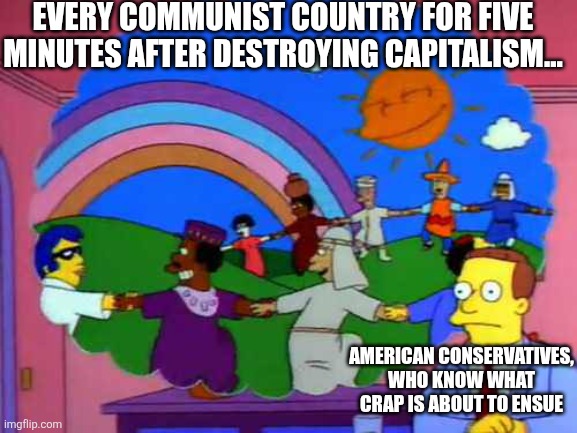 For five minutes, the country seems like a better place, doesn't it? | EVERY COMMUNIST COUNTRY FOR FIVE MINUTES AFTER DESTROYING CAPITALISM... AMERICAN CONSERVATIVES, WHO KNOW WHAT CRAP IS ABOUT TO ENSUE | image tagged in simpsons world without lawyers,communism,capitalism,memes,truth | made w/ Imgflip meme maker