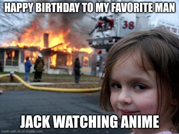 jhy | HAPPY BIRTHDAY TO MY FAVORITE MAN; JACK WATCHING ANIME | image tagged in memes,disaster girl | made w/ Imgflip meme maker