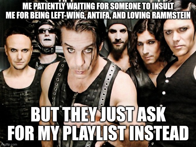 Rammstein | ME PATIENTLY WAITING FOR SOMEONE TO INSULT ME FOR BEING LEFT-WING, ANTIFA, AND LOVING RAMMSTEIN; BUT THEY JUST ASK FOR MY PLAYLIST INSTEAD | image tagged in rammstein | made w/ Imgflip meme maker