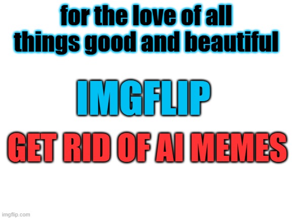 please please please (in sabrina's words) | for the love of all things good and beautiful; IMGFLIP; GET RID OF AI MEMES | image tagged in blank white template | made w/ Imgflip meme maker