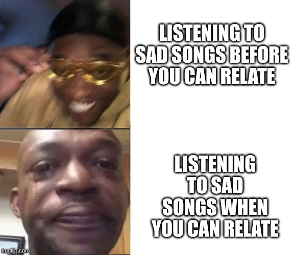 sigh | LISTENING TO SAD SONGS BEFORE YOU CAN RELATE; LISTENING TO SAD SONGS WHEN YOU CAN RELATE | image tagged in black guy laughing crying flipped | made w/ Imgflip meme maker