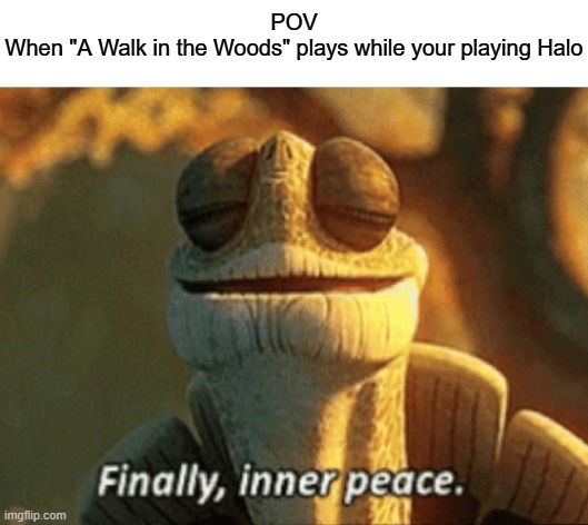 Actually, all Halo games have this theme (just named a bit different) | POV
When "A Walk in the Woods" plays while your playing Halo | image tagged in halo,finally inner peace | made w/ Imgflip meme maker