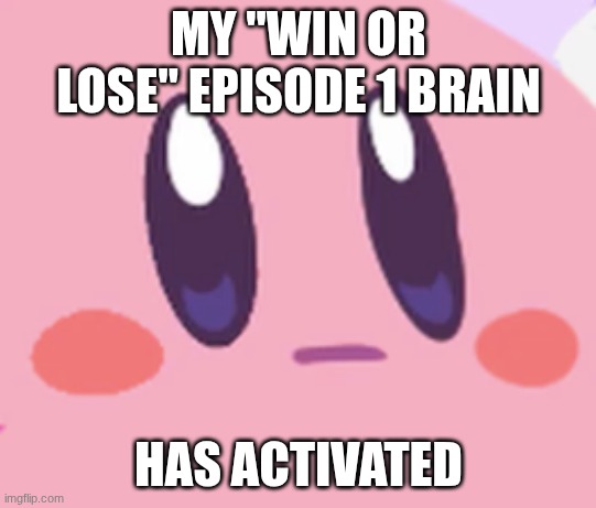 Blank Kirby Face | MY "WIN OR LOSE" EPISODE 1 BRAIN HAS ACTIVATED | image tagged in blank kirby face | made w/ Imgflip meme maker