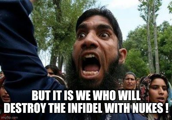 Angry Muslim | BUT IT IS WE WHO WILL DESTROY THE INFIDEL WITH NUKES ! | image tagged in angry muslim | made w/ Imgflip meme maker