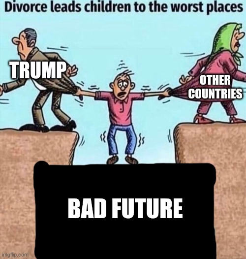 Divorce leads children to the worst places | OTHER COUNTRIES; TRUMP; BAD FUTURE | image tagged in divorce leads children to the worst places | made w/ Imgflip meme maker