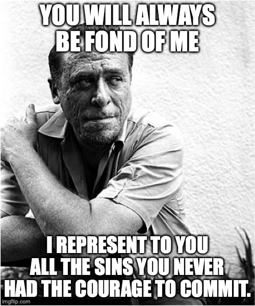 Chalres Bukowski channeling his inner Oscar Wilde | YOU WILL ALWAYS BE FOND OF ME; I REPRESENT TO YOU ALL THE SINS YOU NEVER HAD THE COURAGE TO COMMIT. | image tagged in charles bukowski,oscar wilde,seven deadly sins,morality,authors | made w/ Imgflip meme maker