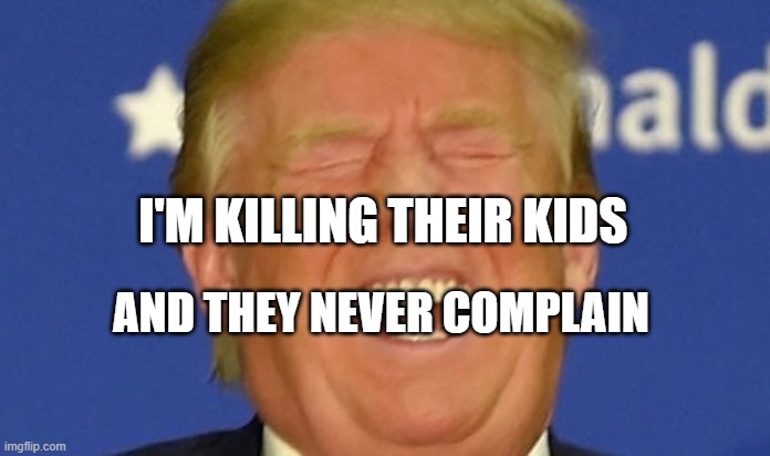 Trump laughing | I'M KILLING THEIR KIDS; AND THEY NEVER COMPLAIN | image tagged in trump laughing | made w/ Imgflip meme maker