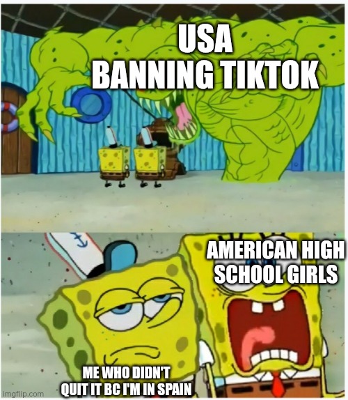SpongeBob SquarePants scared but also not scared | USA BANNING TIKTOK; AMERICAN HIGH SCHOOL GIRLS; ME WHO DIDN'T QUIT IT BC I'M IN SPAIN | image tagged in spongebob squarepants scared but also not scared | made w/ Imgflip meme maker
