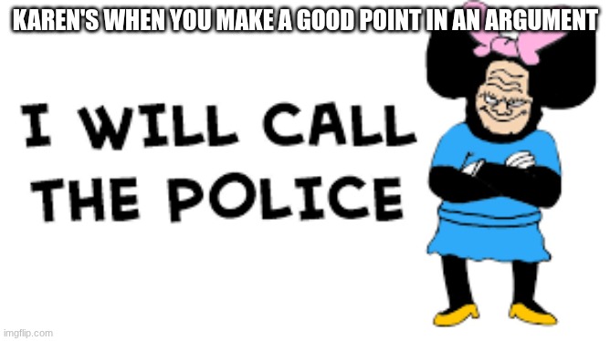 I WILL CALL THE POLICE | KAREN'S WHEN YOU MAKE A GOOD POINT IN AN ARGUMENT | image tagged in i will call the police,karens | made w/ Imgflip meme maker