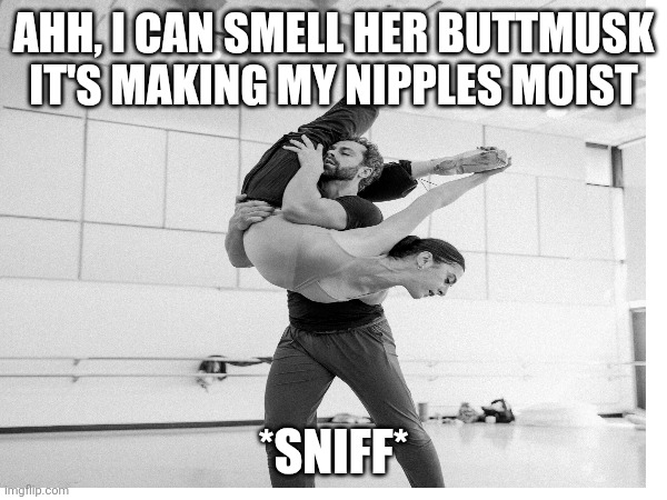Ballerina Man | AHH, I CAN SMELL HER BUTTMUSK
IT'S MAKING MY NIPPLES MOIST; *SNIFF* | image tagged in dirty dancing,pretty woman,so i guess you can say things are getting pretty serious | made w/ Imgflip meme maker