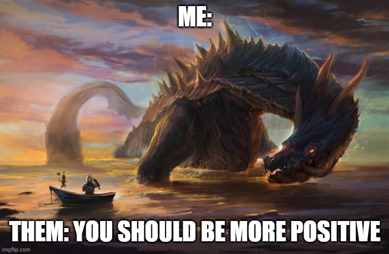 "Be More Positive" | ME:; THEM: YOU SHOULD BE MORE POSITIVE | image tagged in big monster meme,be positive | made w/ Imgflip meme maker