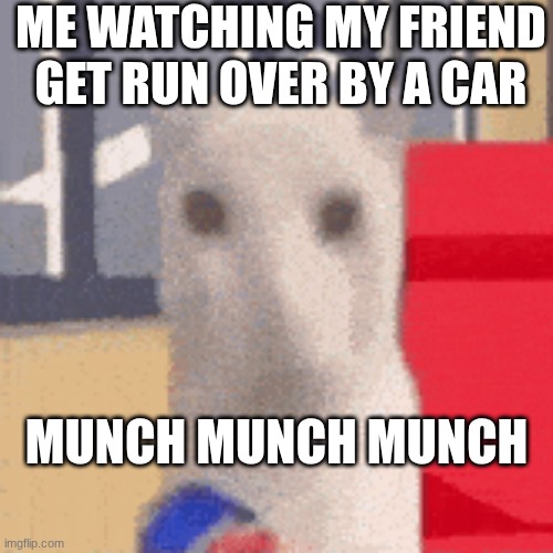 munch munch munch | ME WATCHING MY FRIEND GET RUN OVER BY A CAR; MUNCH MUNCH MUNCH | image tagged in relatable | made w/ Imgflip meme maker