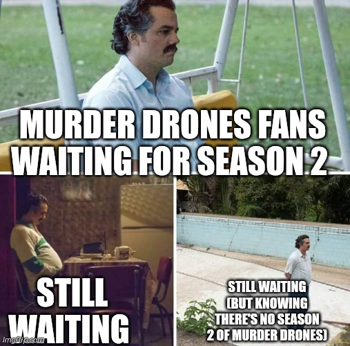 Sad Pablo Escobar Meme | MURDER DRONES FANS WAITING FOR SEASON 2; STILL WAITING; STILL WAITING (BUT KNOWING THERE'S NO SEASON 2 OF MURDER DRONES) | image tagged in memes,sad pablo escobar,fun,murder drones,noseason2 | made w/ Imgflip meme maker