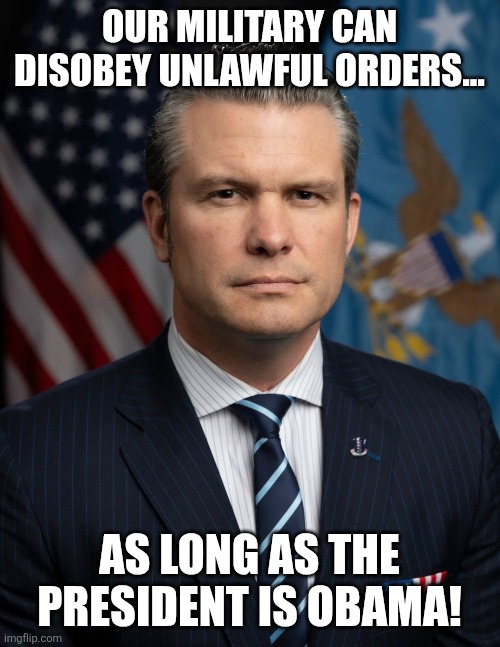 As long as the president is Obama | OUR MILITARY CAN DISOBEY UNLAWFUL ORDERS... AS LONG AS THE PRESIDENT IS OBAMA! | image tagged in secret pete hesgeth,maga,donald trump,trump,nevertrump,war on drugs | made w/ Imgflip meme maker