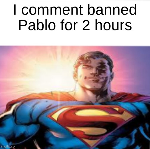Superman starman meme | I comment banned Pablo for 2 hours | image tagged in superman starman meme | made w/ Imgflip meme maker