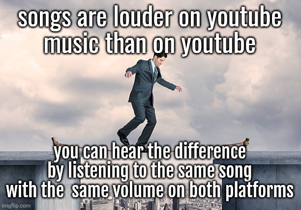 man walking on rope | songs are louder on youtube
music than on youtube; you can hear the difference by listening to the same song with the  same volume on both platforms | image tagged in man walking on rope | made w/ Imgflip meme maker