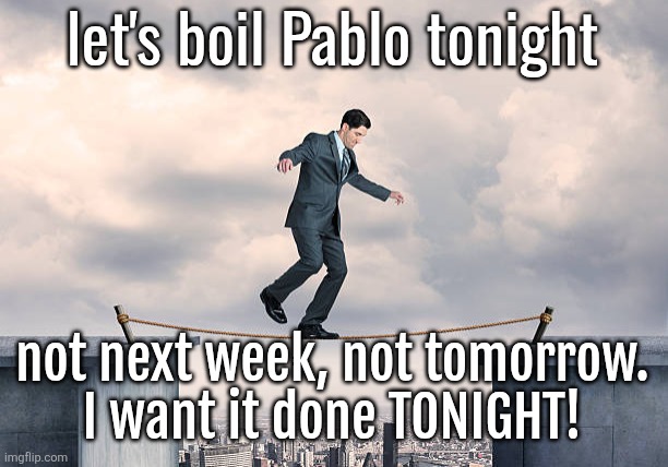 man walking on rope | let's boil Pablo tonight; not next week, not tomorrow.
I want it done TONIGHT! | image tagged in man walking on rope | made w/ Imgflip meme maker